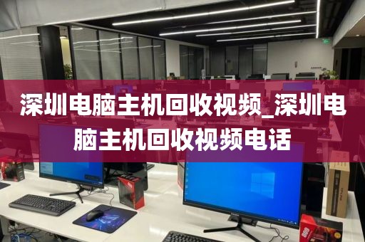 深圳电脑主机回收视频_深圳电脑主机回收视频电话