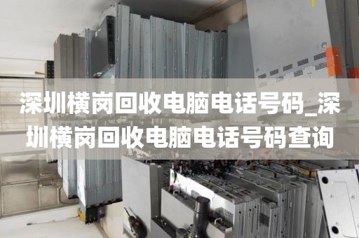 深圳横岗回收电脑电话号码_深圳横岗回收电脑电话号码查询