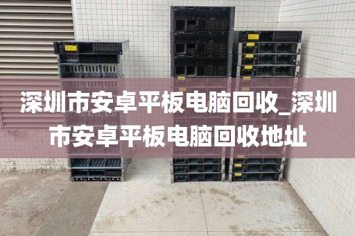 深圳市安卓平板电脑回收_深圳市安卓平板电脑回收地址