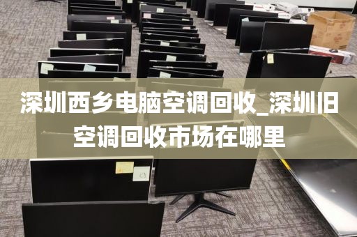深圳西乡电脑空调回收_深圳旧空调回收市场在哪里