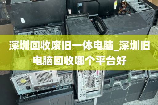 深圳回收废旧一体电脑_深圳旧电脑回收哪个平台好