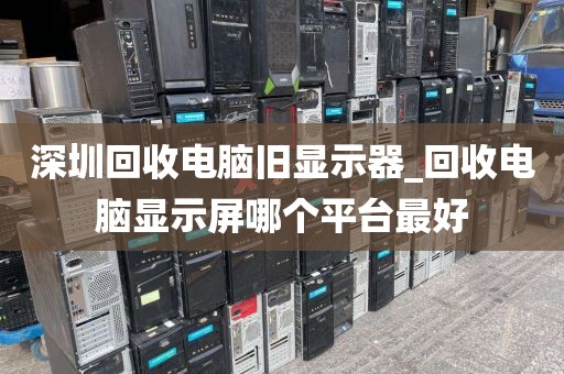 深圳回收电脑旧显示器_回收电脑显示屏哪个平台最好