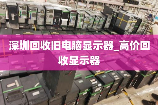 深圳回收旧电脑显示器_高价回收显示器