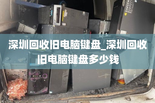 深圳回收旧电脑键盘_深圳回收旧电脑键盘多少钱