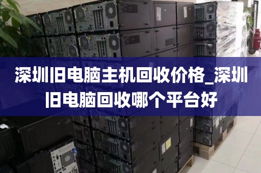 深圳旧电脑主机回收价格_深圳旧电脑回收哪个平台好