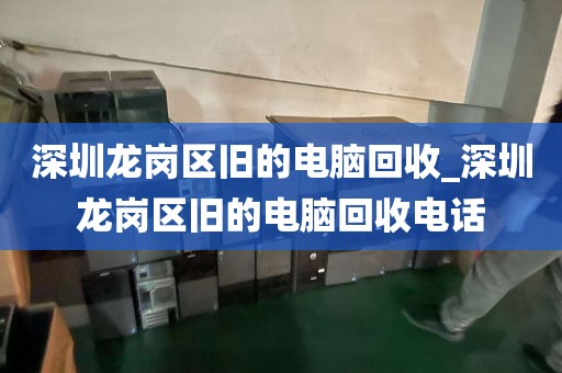 深圳龙岗区旧的电脑回收_深圳龙岗区旧的电脑回收电话