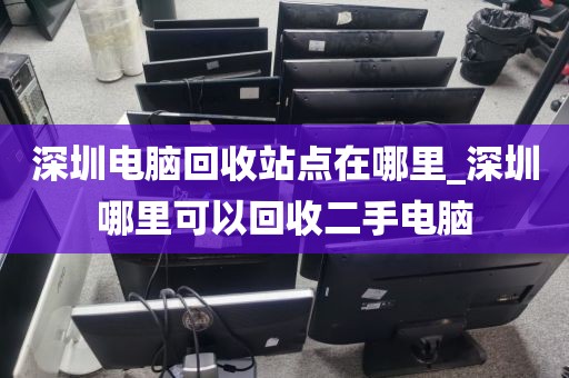深圳电脑回收站点在哪里_深圳哪里可以回收二手电脑