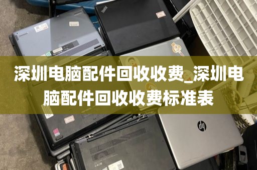 深圳电脑配件回收收费_深圳电脑配件回收收费标准表