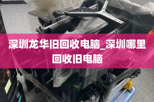深圳龙华旧回收电脑_深圳哪里回收旧电脑