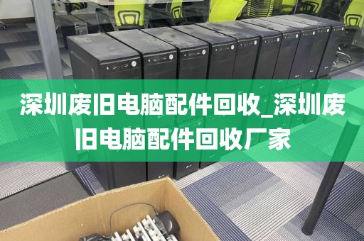 深圳废旧电脑配件回收_深圳废旧电脑配件回收厂家