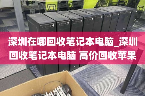 深圳在哪回收笔记本电脑_深圳回收笔记本电脑 高价回收苹果