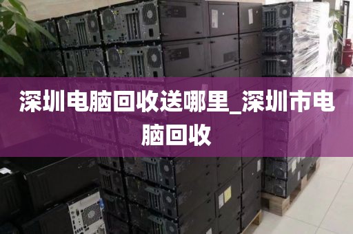 深圳电脑回收送哪里_深圳市电脑回收