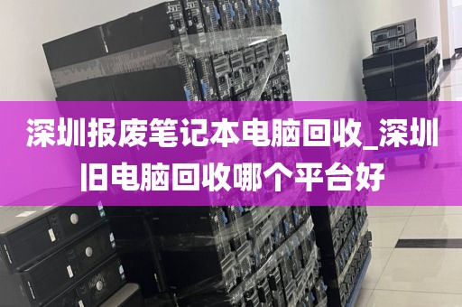 深圳报废笔记本电脑回收_深圳旧电脑回收哪个平台好