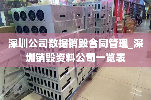 深圳公司数据销毁合同管理_深圳销毁资料公司一览表