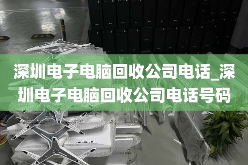 深圳电子电脑回收公司电话_深圳电子电脑回收公司电话号码