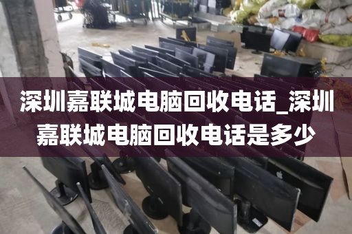 深圳嘉联城电脑回收电话_深圳嘉联城电脑回收电话是多少
