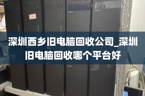 深圳西乡旧电脑回收公司_深圳旧电脑回收哪个平台好