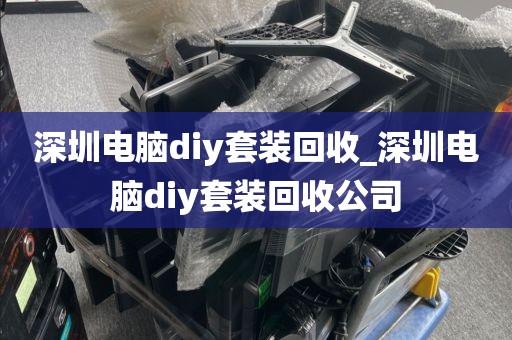 深圳电脑diy套装回收_深圳电脑diy套装回收公司