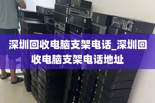 深圳回收电脑支架电话_深圳回收电脑支架电话地址