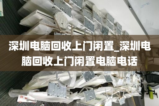 深圳电脑回收上门闲置_深圳电脑回收上门闲置电脑电话