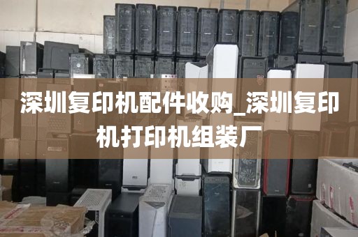 深圳复印机配件收购_深圳复印机打印机组装厂
