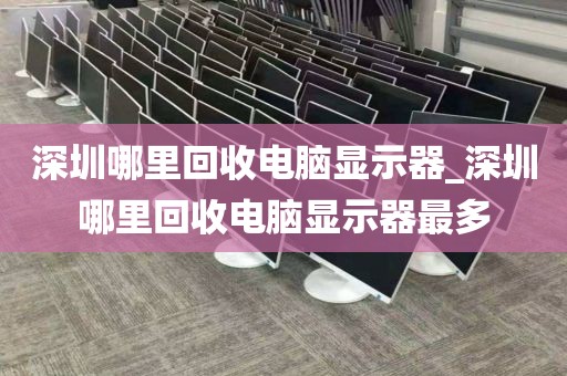 深圳哪里回收电脑显示器_深圳哪里回收电脑显示器最多