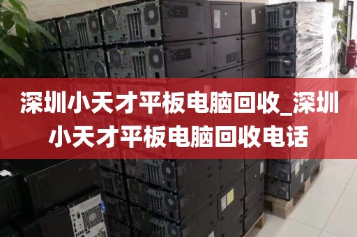 深圳小天才平板电脑回收_深圳小天才平板电脑回收电话