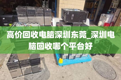 高价回收电脑深圳东莞_深圳电脑回收哪个平台好