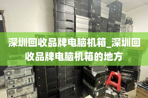 深圳回收品牌电脑机箱_深圳回收品牌电脑机箱的地方