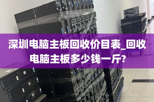 深圳电脑主板回收价目表_回收电脑主板多少钱一斤?