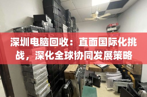 深圳电脑回收:直面国际化挑战,深化全球协同发展策略