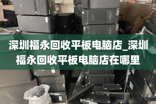 深圳福永回收平板电脑店_深圳福永回收平板电脑店在哪里