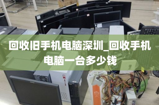 回收旧手机电脑深圳_回收手机电脑一台多少钱
