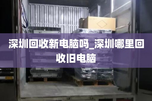 深圳回收新电脑吗_深圳哪里回收旧电脑