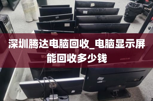 深圳腾达电脑回收_电脑显示屏能回收多少钱