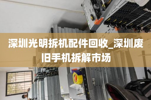 深圳光明拆机配件回收_深圳废旧手机拆解市场