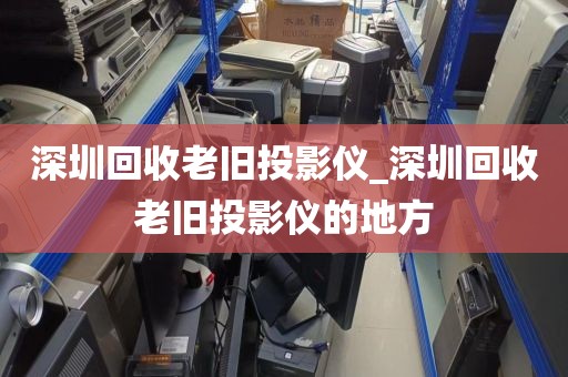 深圳回收老旧投影仪_深圳回收老旧投影仪的地方
