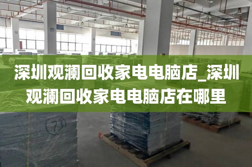 深圳观澜回收家电电脑店_深圳观澜回收家电电脑店在哪里