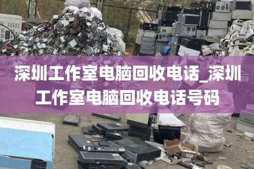 深圳工作室电脑回收电话_深圳工作室电脑回收电话号码