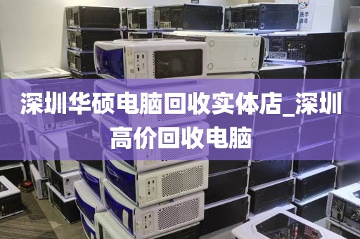 深圳华硕电脑回收实体店_深圳高价回收电脑