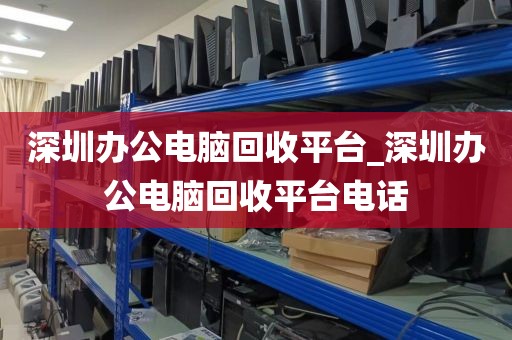 深圳办公电脑回收平台_深圳办公电脑回收平台电话