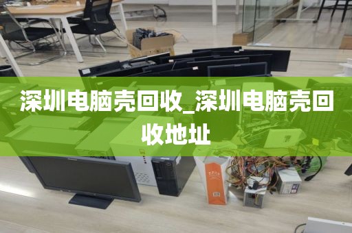 深圳电脑壳回收_深圳电脑壳回收地址