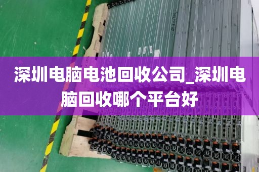 深圳电脑电池回收公司_深圳电脑回收哪个平台好