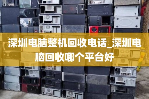 深圳电脑整机回收电话_深圳电脑回收哪个平台好