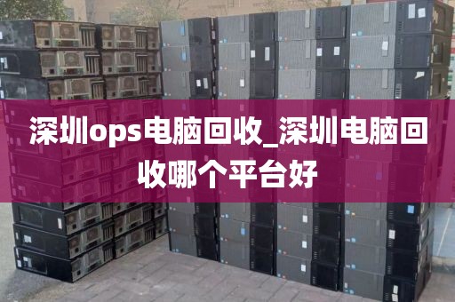 深圳ops电脑回收_深圳电脑回收哪个平台好