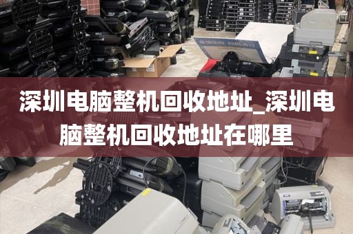 深圳电脑整机回收地址_深圳电脑整机回收地址在哪里
