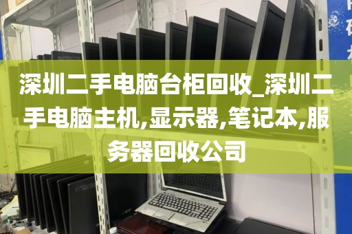 深圳二手电脑台柜回收_深圳二手电脑主机,显示器,笔记本,服务器回收公司