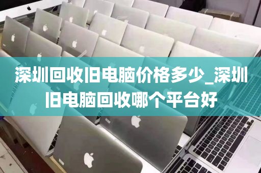 深圳回收旧电脑价格多少_深圳旧电脑回收哪个平台好