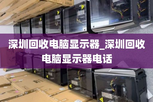 深圳回收电脑显示器_深圳回收电脑显示器电话