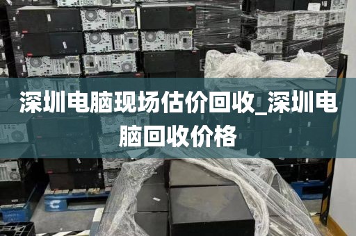 深圳电脑现场估价回收_深圳电脑回收价格